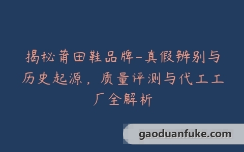 揭秘莆田鞋品牌-真假辨别与历史起源，质量评测与代工工厂全解析