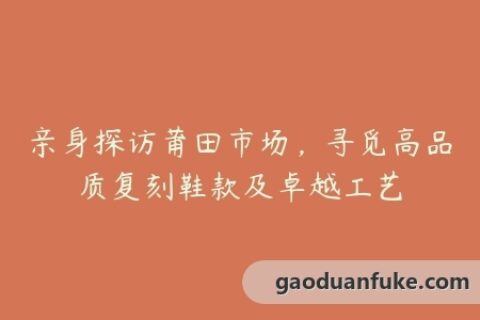亲身探访莆田市场，寻觅高品质复刻鞋款及卓越工艺