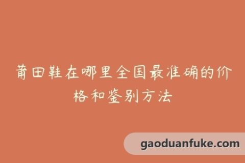 莆田鞋在哪里全国最准确的价格和鉴别方法