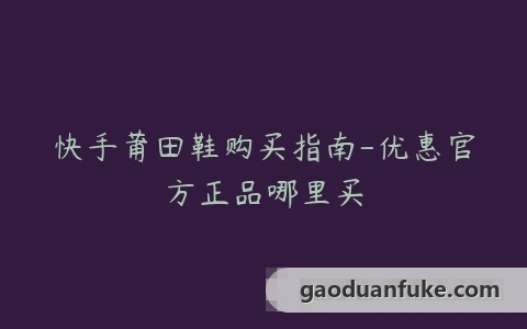 快手莆田鞋购买指南-优惠官方正品哪里买