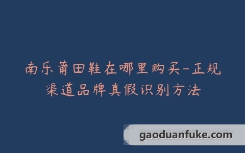 南乐莆田鞋在哪里购买-正规渠道品牌真假识别方法