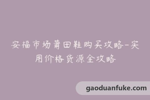 安福市场莆田鞋购买攻略-实用价格货源全攻略