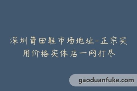 深圳莆田鞋市场地址-正宗实用价格实体店一网打尽
