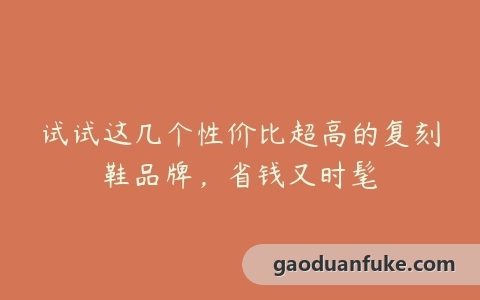 试试这几个性价比超高的复刻鞋品牌，省钱又时髦