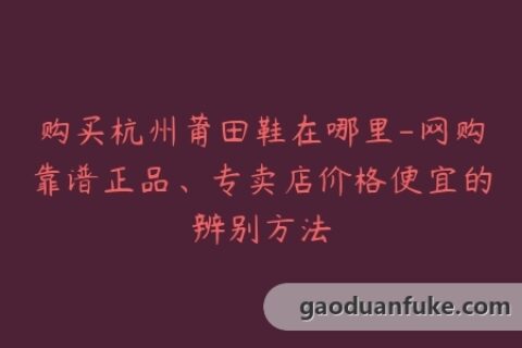 购买杭州莆田鞋在哪里-网购靠谱正品、专卖店价格便宜的辨别方法