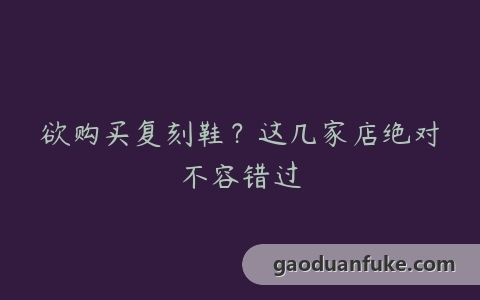 欲购买复刻鞋？这几家店绝对不容错过