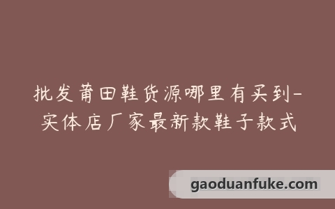 批发莆田鞋货源哪里有买到-实体店厂家最新款鞋子款式