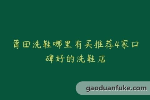 莆田洗鞋哪里有买推荐4家口碑好的洗鞋店