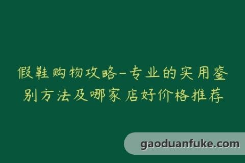 假鞋购物攻略-专业的实用鉴别方法及哪家店好价格推荐