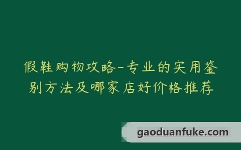 假鞋购物攻略-专业的实用鉴别方法及哪家店好价格推荐