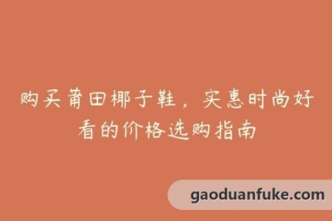 购买莆田椰子鞋，实惠时尚好看的价格选购指南