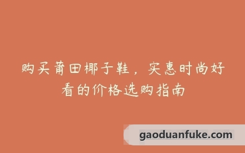 购买莆田椰子鞋，实惠时尚好看的价格选购指南