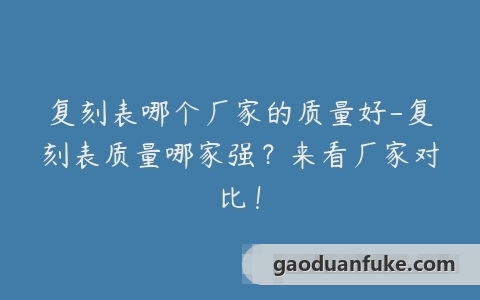复刻表哪个厂家的质量好-复刻表质量哪家强？来看厂家对比！