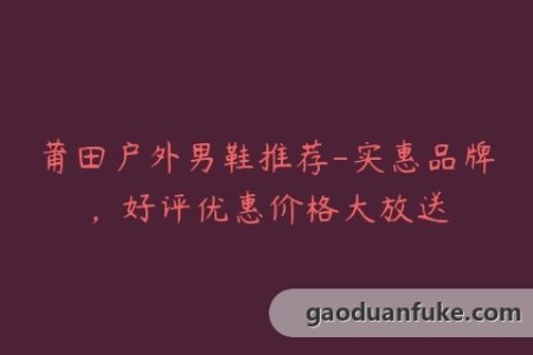 莆田户外男鞋推荐-实惠品牌，好评优惠价格大放送