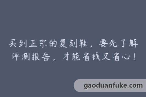 买到正宗的复刻鞋，要先了解评测报告，才能省钱又省心！