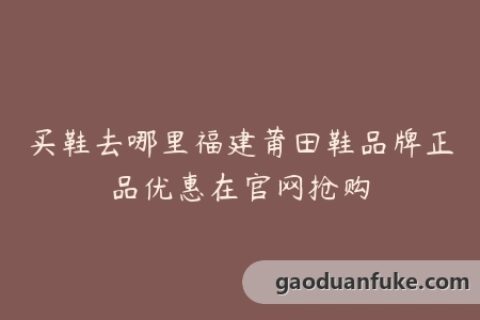 买鞋去哪里福建莆田鞋品牌正品优惠在官网抢购