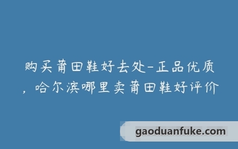 购买莆田鞋好去处-正品优质，哈尔滨哪里卖莆田鞋好评价