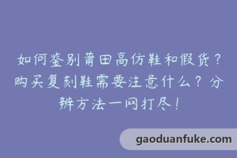 如何鉴别莆田高仿鞋和假货？购买复刻鞋需要注意什么？分辨方法一网打尽！