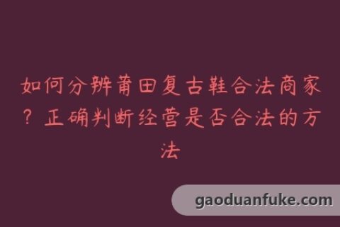 如何分辨莆田复古鞋合法商家？正确判断经营是否合法的方法