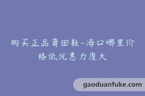 购买正品莆田鞋-海口哪里价格低优惠力度大