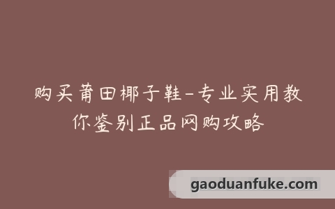 购买莆田椰子鞋-专业实用教你鉴别正品网购攻略