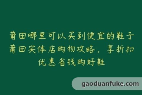 莆田哪里可以买到便宜的鞋子莆田实体店购物攻略，享折扣优惠省钱购好鞋