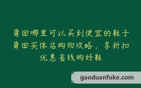 莆田哪里可以买到便宜的鞋子莆田实体店购物攻略，享折扣优惠省钱购好鞋