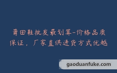 莆田鞋批发最划算-价格品质保证，厂家直供进货方式优越