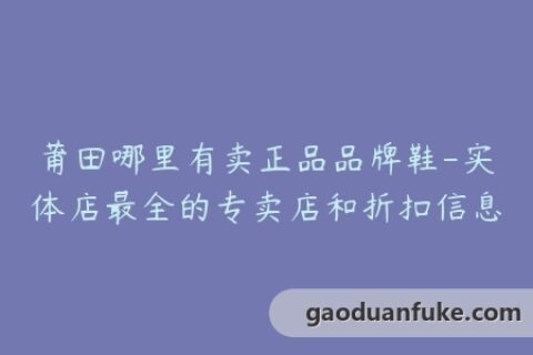 莆田哪里有卖正品品牌鞋-实体店最全的专卖店和折扣信息