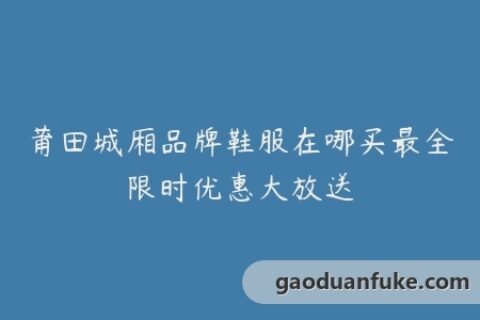 莆田城厢品牌鞋服在哪买最全限时优惠大放送