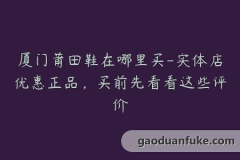 厦门莆田鞋在哪里买-实体店优惠正品，买前先看看这些评价