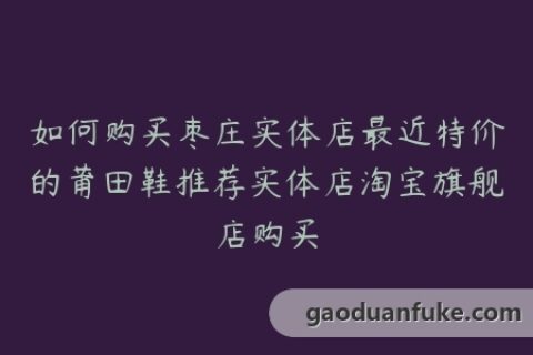 如何购买枣庄实体店最近特价的莆田鞋推荐实体店淘宝旗舰店购买