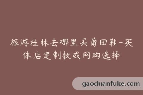 旅游桂林去哪里买莆田鞋-实体店定制款或网购选择