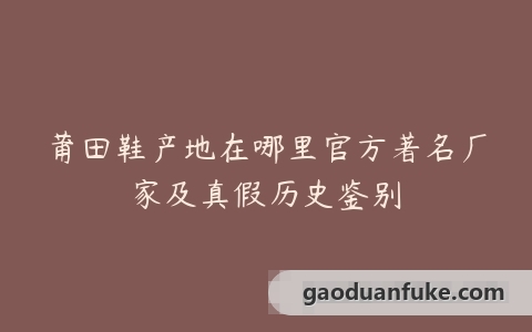 莆田鞋产地在哪里官方著名厂家及真假历史鉴别
