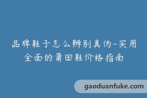 品牌鞋子怎么辨别真伪-实用全面的莆田鞋价格指南