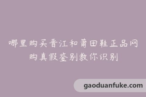 哪里购买晋江和莆田鞋正品网购真假鉴别教你识别