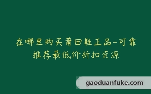 在哪里购买莆田鞋正品-可靠推荐最低价折扣资源