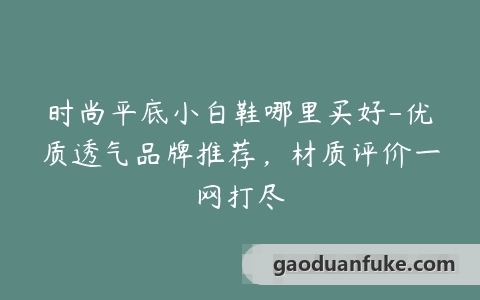 时尚平底小白鞋哪里买好-优质透气品牌推荐，材质评价一网打尽