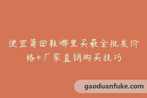 便宜莆田鞋哪里买最全批发价格+厂家直销购买技巧