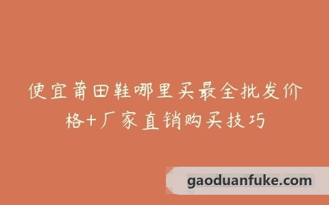 便宜莆田鞋哪里买最全批发价格+厂家直销购买技巧