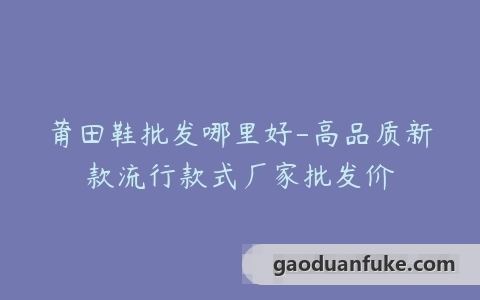 莆田鞋批发哪里好-高品质新款流行款式厂家批发价