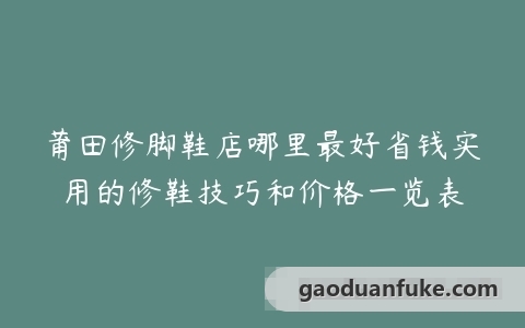 莆田修脚鞋店哪里最好省钱实用的修鞋技巧和价格一览表