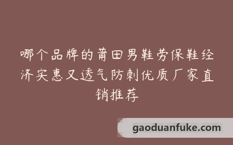 哪个品牌的莆田男鞋劳保鞋经济实惠又透气防刺优质厂家直销推荐