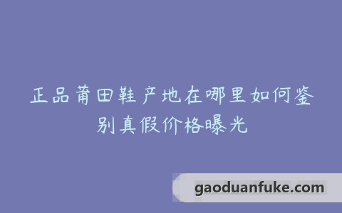 正品莆田鞋产地在哪里如何鉴别真假价格曝光