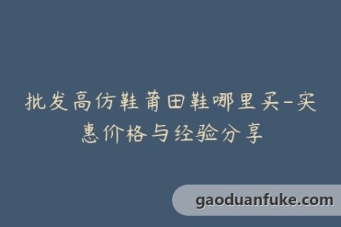 批发高仿鞋莆田鞋哪里买-实惠价格与经验分享