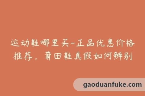 运动鞋哪里买-正品优惠价格推荐，莆田鞋真假如何辨别