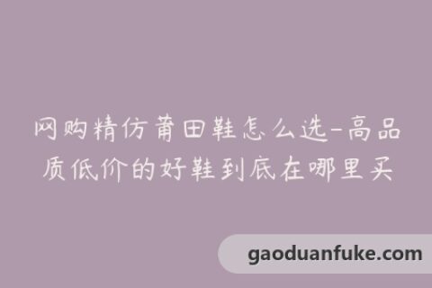 网购精仿莆田鞋怎么选-高品质低价的好鞋到底在哪里买