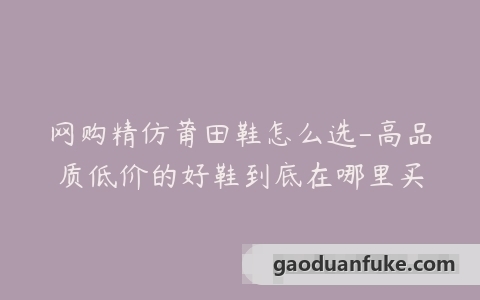 网购精仿莆田鞋怎么选-高品质低价的好鞋到底在哪里买