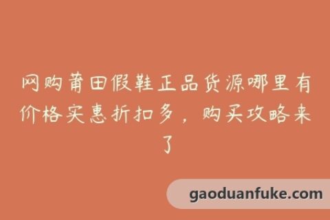网购莆田假鞋正品货源哪里有价格实惠折扣多，购买攻略来了