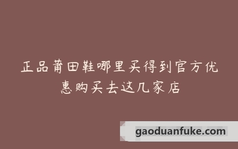 正品莆田鞋哪里买得到官方优惠购买去这几家店